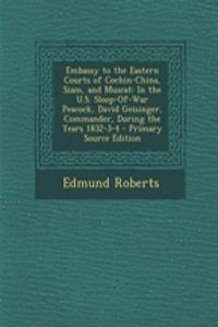 Embassy to the Eastern Courts of Cochin-China, Siam, and Muscat: In the U.S. Sloop-Of-War Peacock, David Geisinger, Commander, During the Years 1832-3-4