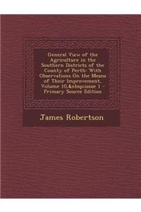 General View of the Agriculture in the Southern Districts of the County of Perth: With Observations on the Means of Their Improvement, Volume 10, Issu