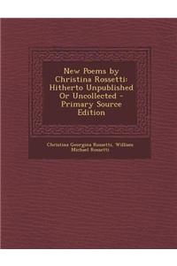 New Poems by Christina Rossetti: Hitherto Unpublished or Uncollected - Primary Source Edition