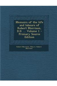 Memoirs of the Life and Labours of Robert Morrison, D.D. ... Volume 1 - Primary Source Edition