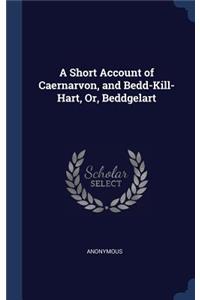 A Short Account of Caernarvon, and Bedd-Kill-Hart, Or, Beddgelart