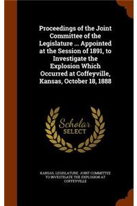 Proceedings of the Joint Committee of the Legislature ... Appointed at the Session of 1891, to Investigate the Explosion Which Occurred at Coffeyville, Kansas, October 18, 1888