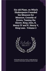 Six old Plays, on Which Shakespeare Founded his Measure for Measure, Comedy of Errors, Taming the Shrew, King John, K. Henry IV and K. Henry V, King Lear.. Volume 2