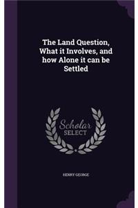 The Land Question, What It Involves, and How Alone It Can Be Settled