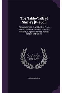 The Table-Talk of Shirley [Pseud.]: Reminiscences of and Letters From Froude, Thackeray, Disraeli, Browning, Rossetti, Kingsley, Baynes, Huxley, Tyndall and Others