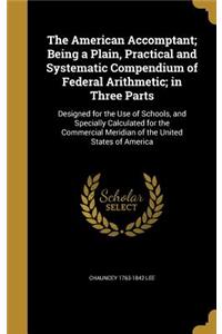 The American Accomptant; Being a Plain, Practical and Systematic Compendium of Federal Arithmetic; in Three Parts