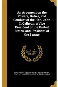 Argument on the Powers, Duties, and Conduct of the Hon. John C. Calhoun, a Vice President of the United States, and President of the Senate