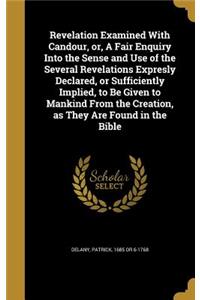 Revelation Examined With Candour, or, A Fair Enquiry Into the Sense and Use of the Several Revelations Expresly Declared, or Sufficiently Implied, to Be Given to Mankind From the Creation, as They Are Found in the Bible