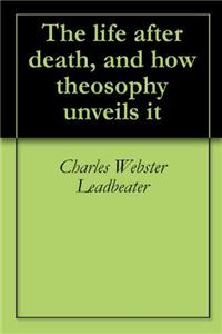 The Life After Death, and how Theosophy Unveils It