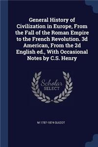 General History of Civilization in Europe, from the Fall of the Roman Empire to the French Revolution. 3D American, from the 2D English Ed., with Occasional Notes by C.S. Henry