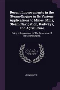 Recent Improvements in the Steam-Engine in Its Various Applications to Mines, Mills, Steam Navigation, Railways, and Agriculture