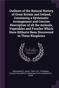 Outlines of the Natural History of Great Britain and Ireland, Containing a Systematic Arrangement and Concise Description of All the Animals, Vegetables and Fossiles Which Have Hitherto Been Discovered in These Kingdoms