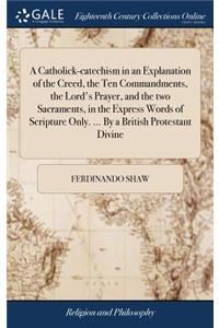 A Catholick-Catechism in an Explanation of the Creed, the Ten Commandments, the Lord's Prayer, and the Two Sacraments, in the Express Words of Scripture Only. ... by a British Protestant Divine