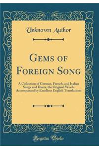 Gems of Foreign Song: A Collection of German, French, and Italian Songs and Duets, the Original Words Accompanied by Excellent English Translations (Classic Reprint)