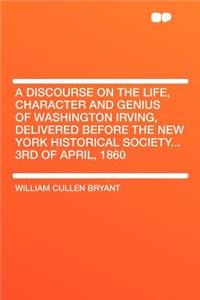 A Discourse on the Life, Character and Genius of Washington Irving, Delivered Before the New York Historical Society... 3rd of April, 1860