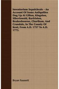 Inventorium Sepulchrale - An Account Of Some Antiquities Dug Up At Gilton, Kingston, Sibertswold, Barfriston, Beakesbourne, Chartham, And Crundale, In The County Of Kent, From A.D. 1757 To A.D. 1773.