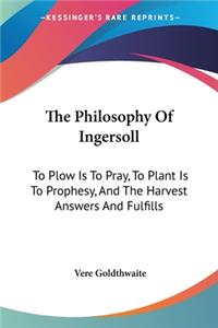 Philosophy Of Ingersoll: To Plow Is To Pray, To Plant Is To Prophesy, And The Harvest Answers And Fulfills