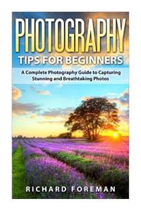 Photography Tips for Beginners: A Complete Photography Guide to Capturing Stunning and Breathtaking Photos