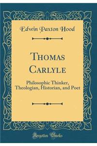 Thomas Carlyle: Philosophic Thinker, Theologian, Historian, and Poet (Classic Reprint)
