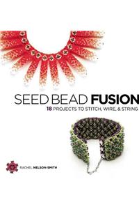 Seed Bead Fusion: 18 Projects to Stitch, Wire & String