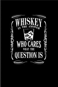 Whiskey Is The Answer Who Cares What The Question Is