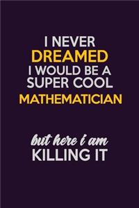 I Never Dreamed I Would Be A Super cool Mathematician But Here I Am Killing It: Career journal, notebook and writing journal for encouraging men, women and kids. A framework for building your career.