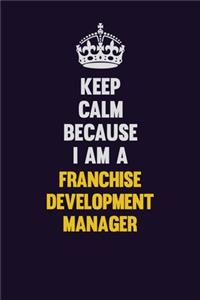 Keep Calm Because I Am A Franchise Development Manager