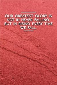 Our Greatest Glory Is Not in Never Falling, But in Rising Every Time We Fall.