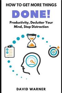 How to Get More Things Done: Productivity, Declutter Your Mind, Stop Distraction