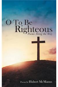 O to Be Righteous: Poems Along the Way