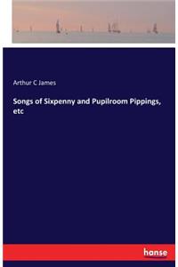Songs of Sixpenny and Pupilroom Pippings, etc