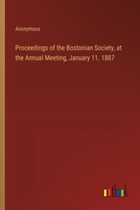 Proceedings of the Bostonian Society, at the Annual Meeting, January 11. 1887