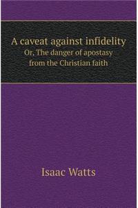 A Caveat Against Infidelity Or, the Danger of Apostasy from the Christian Faith