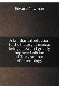 A Familiar Introduction to the History of Insects Being a New and Greatly Improved Edition of the Grammar of Entomology