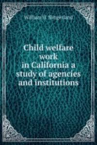 Child welfare work in California a study of agencies and institutions