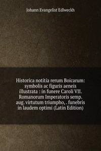 Historica notitia rerum Boicarum: symbolis ac figuris aeneis illustrata : in funere Caroli VII. Romanorum Imperatoris semp. aug. virtutum triumpho, . funebris in laudem optimi (Latin Edition)
