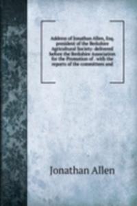 Address of Jonathan Allen, Esq. president of the Berkshire Agricultural Society: delivered before the Berkshire Association for the Promotion of . with the reports of the committees and
