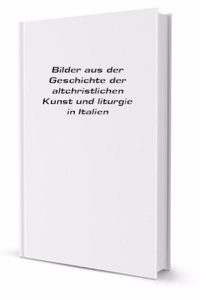 Bilder aus der Geschichte der altchristlichen Kunst und liturgie in Italien