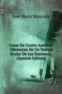 Cosas De Centro America: (Memorias De Un Testigo Ocular De Los Sucessos) . (Spanish Edition)