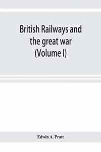 British railways and the great war; organisation, efforts, difficulties and achievements (Volume I)