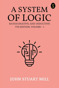 System Of Logic Ratiocinative And Inductive 7Th Edition, Volume - I