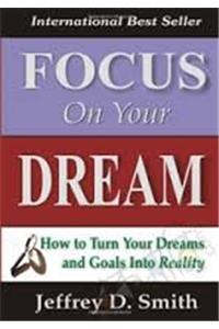 FOCUS ON YOUR DREAM (HOW TO TURN YOUR DREAM AND GOALS INTO REALITY)