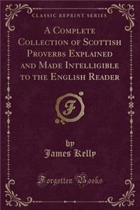 A Complete Collection of Scottish Proverbs Explained and Made Intelligible to the English Reader (Classic Reprint)