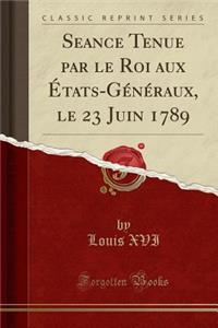 Seance Tenue Par Le Roi Aux Ã?tats-GÃ©nÃ©raux, Le 23 Juin 1789 (Classic Reprint)