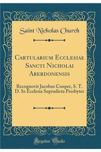 Cartularium Ecclesiae Sancti Nicholai Aberdonensis: Recognovit Jacobus Cooper, S. T. D. In Ecclesia Supradicta Presbyter (Classic Reprint)