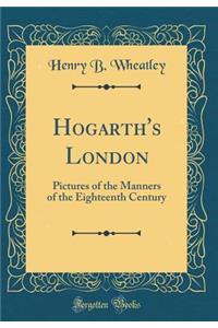 Hogarth's London: Pictures of the Manners of the Eighteenth Century (Classic Reprint)