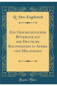 Ein Geschichtlicher RÃ¼ckblick Auf Die Deutsche Kolonisation in Afrika Und Melanesien (Classic Reprint)