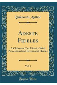 Adeste Fideles, Vol. 1: A Christmas Carol Service With Processional and Recessional Hymns (Classic Reprint)