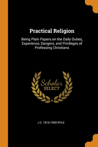 Practical Religion: Being Plain Papers on the Daily Duties, Experience, Dangers, and Privileges of Professing Christians