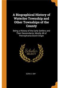 A Biographical History of Waterloo Township and Other Townships of the County: Being a History of the Early Settlers and Their Descendants, Mostly All of Pennsylvania Dutch Origin